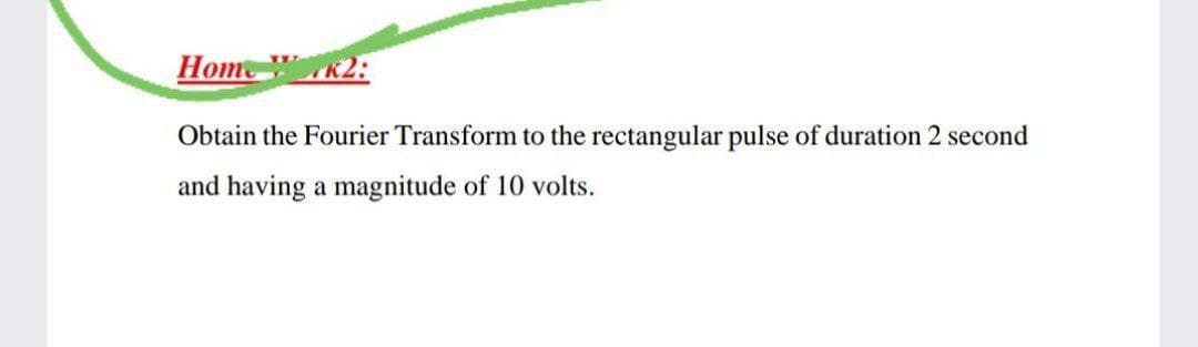 Home K2:
Obtain the Fourier Transform to the rectangular pulse of duration 2 second
and having a magnitude of 10 volts.
