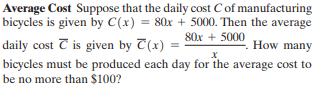 Average Cost Suppose that the daily cost Cof manufacturing
bicycles is given by C(x) = 80x + 5000. Then the average
80x + 5000
daily cost T is given by T(x) :
bicycles must be produced each day for the average cost to
be no more than $100?
º. How many
