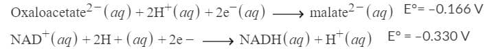 Oxaloacetate2-(ag) + 2H*(aq) +2e (ag) → malate2-(ag) E°= -0.166 V
NAD (aq) + 2H+ (aq) + 2e - → NADH(ag) + H*(ag) E° = -0.330 V
%3D

