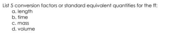 List 5 conversion factors or standard equivalent quantities for the ff:
a. length
b. time
c. mass
d. volume