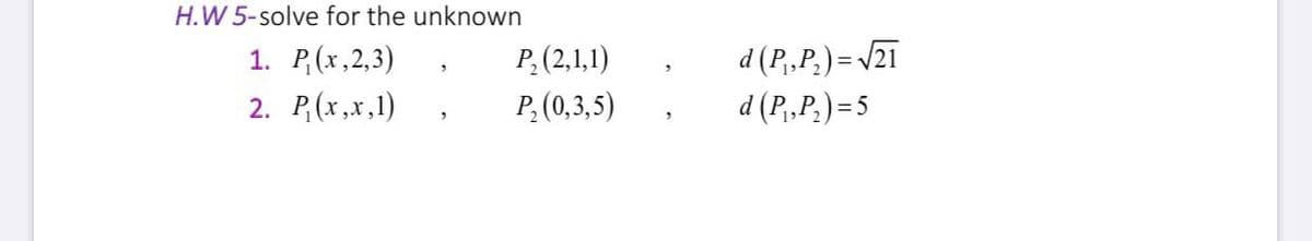 H.W 5-solve for the unknown
1. P,(x,2,3)
2. P,(x,x,1)
d (P,„P.) = V21
d (P,,P.) =5
P,(2,1,1)
P,(0,3,5)
