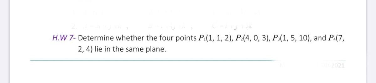 H.W 7- Determine whether the four points P:(1, 1, 2), P:(4, 0, 3), P:(1, 5, 10), and Pa(7,
2, 4) lie in the same plane.
20-2021
