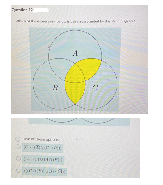 Question 12
Which of the expressions below is being represented by this Venn diagram?
B
O none of these options
O (C\(A) \ (C n B))
O ((Anc)U(An (B)))
O (((Cn (B)) U B) \ (A))
