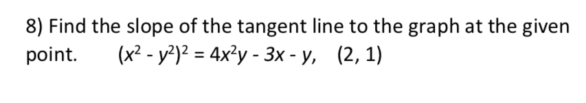 8) Find the slope of the tangent line to the graph at the given
point.
(x? - y)? = 4x²y - 3x - y, (2, 1)
%3D
