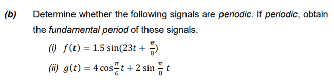 (b)
Determine whether the following signals are periodic. If periodic, obtain
the fundamental period of these signals.
(i) f(t) = 1.5 sin(23t + –)
(ii) g(t) = 4 cos-t + 2 sin t
