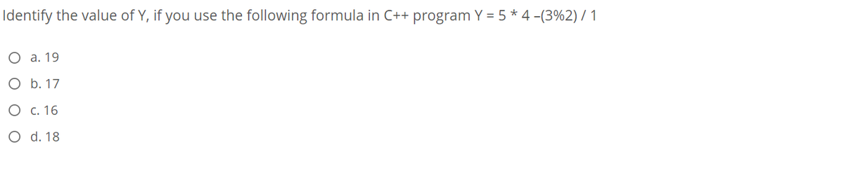 Identify the value of Y, if you use the following formula in C++ program Y = 5 * 4 -(3%2) / 1
О а. 19
O b. 17
О с. 16
O d. 18
