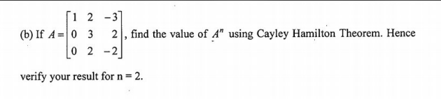 [1 2 -3]
(b) If A =0 3
0 2 -2
2, find the value of A" using Cayley Hamilton Theorem. Hence
verify your result for n= 2.
