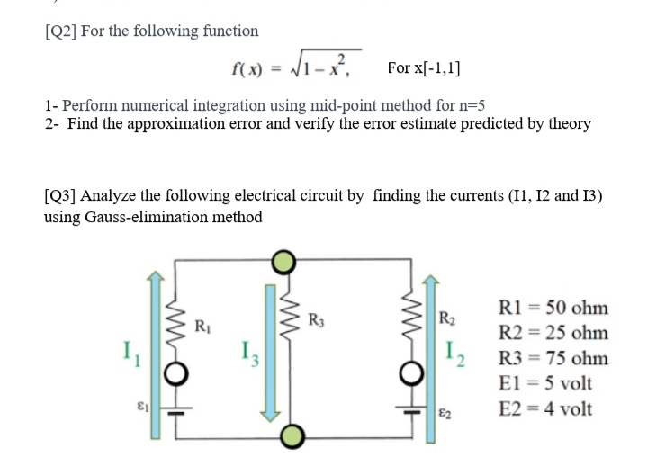 [Q3] Analyze the following electrical circuit by finding the currents (I1, 12 and 13)
using Gauss-elimination method
R1 = 50 ohm
R3
R2
RI
R2 = 25 ohm
12
El = 5 volt
R3 = 75 ohm
E2
E2 = 4 volt
ww
