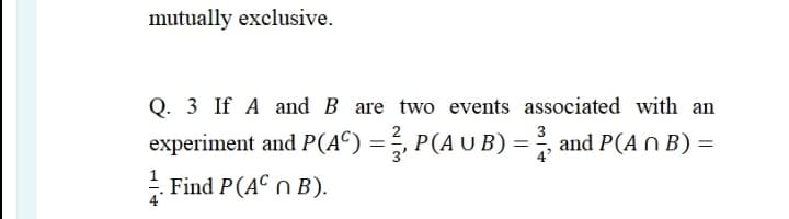 mutually exclusive.
Q. 3 If A and B are two events associated with an
experiment and P(AC) =, P(A U B) = and P(A N B) =
3
3'
4'
- Find P(AC n B).

