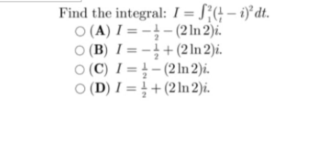 Find the integral: I = S;(+ – i)³ dt.
ㅇ (A) I =D --(21In 2).
ㅇ(B) I %3D3 + (21In 2).
O (C) I = } - (2 In 2)i.
O (D) I = } + (2 ln 2)i.
