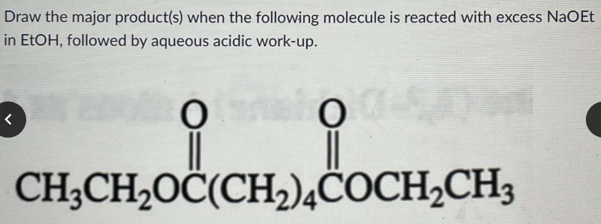 Draw the major product(s) when the following molecule is reacted with excess NaOEt
in EtOH, followed by aqueous acidic work-up.
CH;CH2OĊ(CH2)4COCH2CH3
