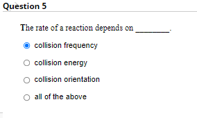 Question 5
The rate of a reaction depends on
collision frequency
O ollision energy
O collision orientation
O all of the above
