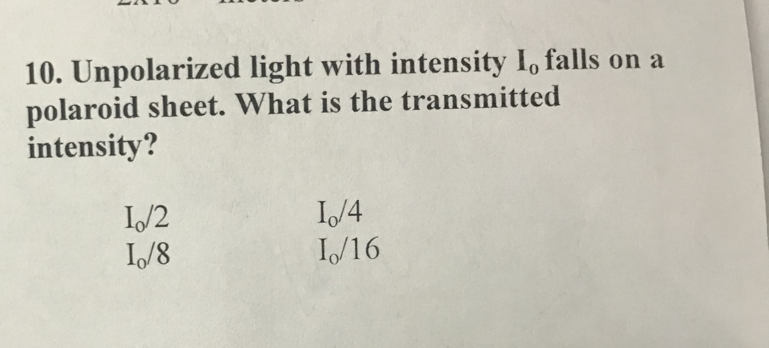10. Unpolarized light with intensity I, falls on a
polaroid sheet. What is the transmitted
intensity?
I/2
I/8
I/4
I/16
