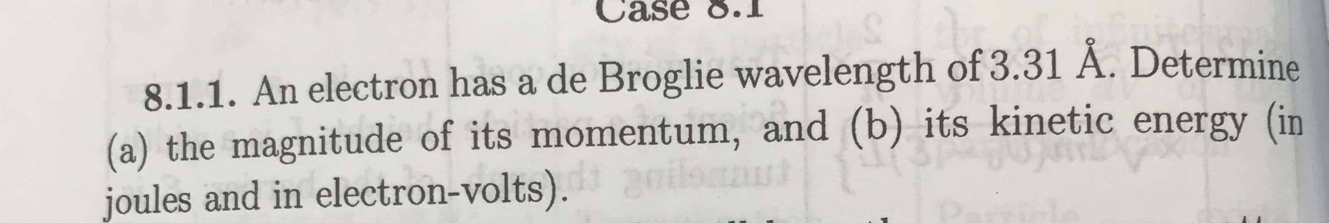 Case 8.T
8.1.1. An electron has a de Broglie wavelength of 3.31 A. Determine
(a) the magnitude of its momentum, and (b) its kinetic energy (in
joules and in electron-volts).2oiloanut
