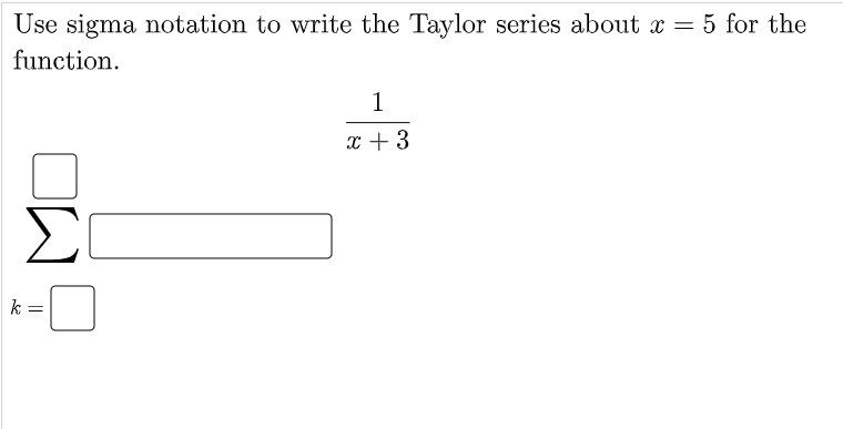 Use sigma notation to write the Taylor series about x = 5 for the
function.
1
x + 3
Σ
k =
