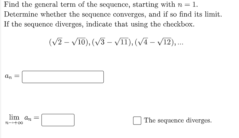 Find the general term of the sequence, starting with n = 1.
Determine whether the sequence converges, and if so find its limit.
If the sequence diverges, indicate that using the checkbox.
(V2 - VI0), (V3 – VII), (VA – VI2),.
An
lim an
The sequence diverges.
n-+00
||
