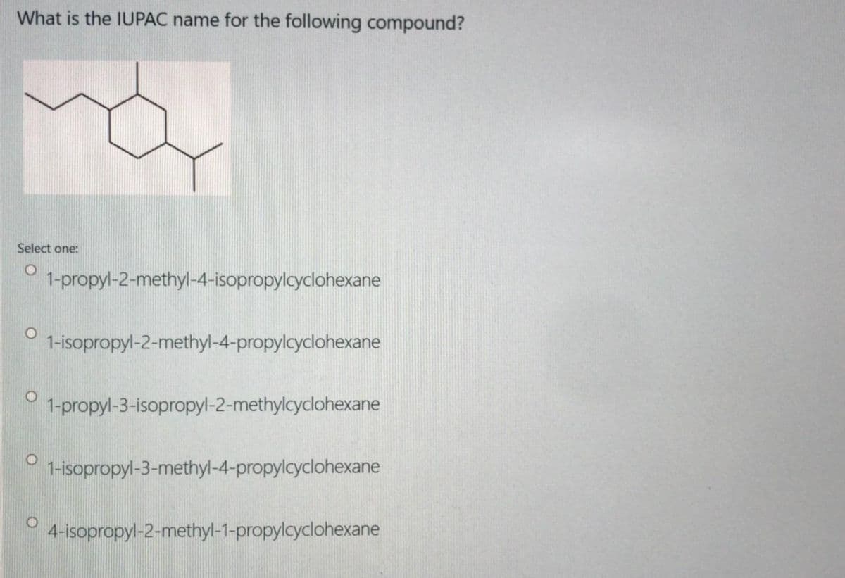 What is the IUPAC name for the following compound?
Select one:
1-propyl-2-methyl-4-isopropylcyclohexane
1-isopropyl-2-methyl-4-propylcyclohexane
1-propyl-3-isopropyl-2-methylcyclohexane
1-isopropyl-3-methyl-4-propylcyclohexane
4-isopropyl-2-methyl-1-propylcyclohexane

