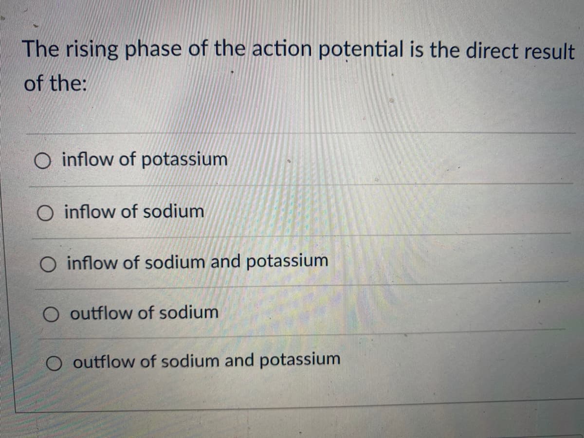 The rising phase of the action potential is the direct result
of the:
O inflow of potassium
O inflow of sodium
O inflow of sodium and potassium
O outflow of sodium
O outflow of sodium and potassium