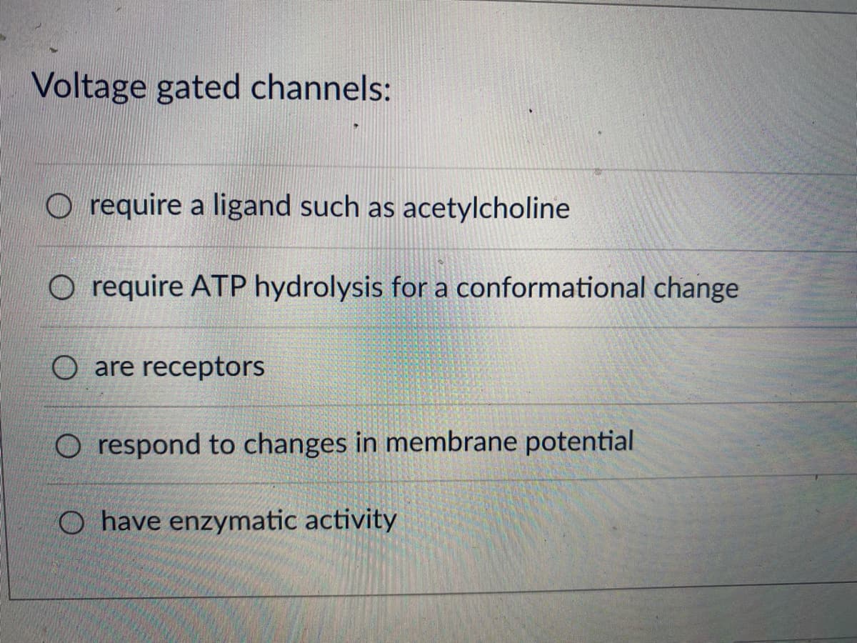 Voltage gated channels:
Orequire a ligand such as acetylcholine
require ATP hydrolysis for a conformational change
O are receptors
O respond to changes in membrane potential
O have enzymatic activity