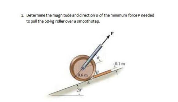 1. Determine the magnitude and direction e of the minimum force P needed
to pull the 50-kg roller over a smooth step.
0.1 m
/B
0.6 m
