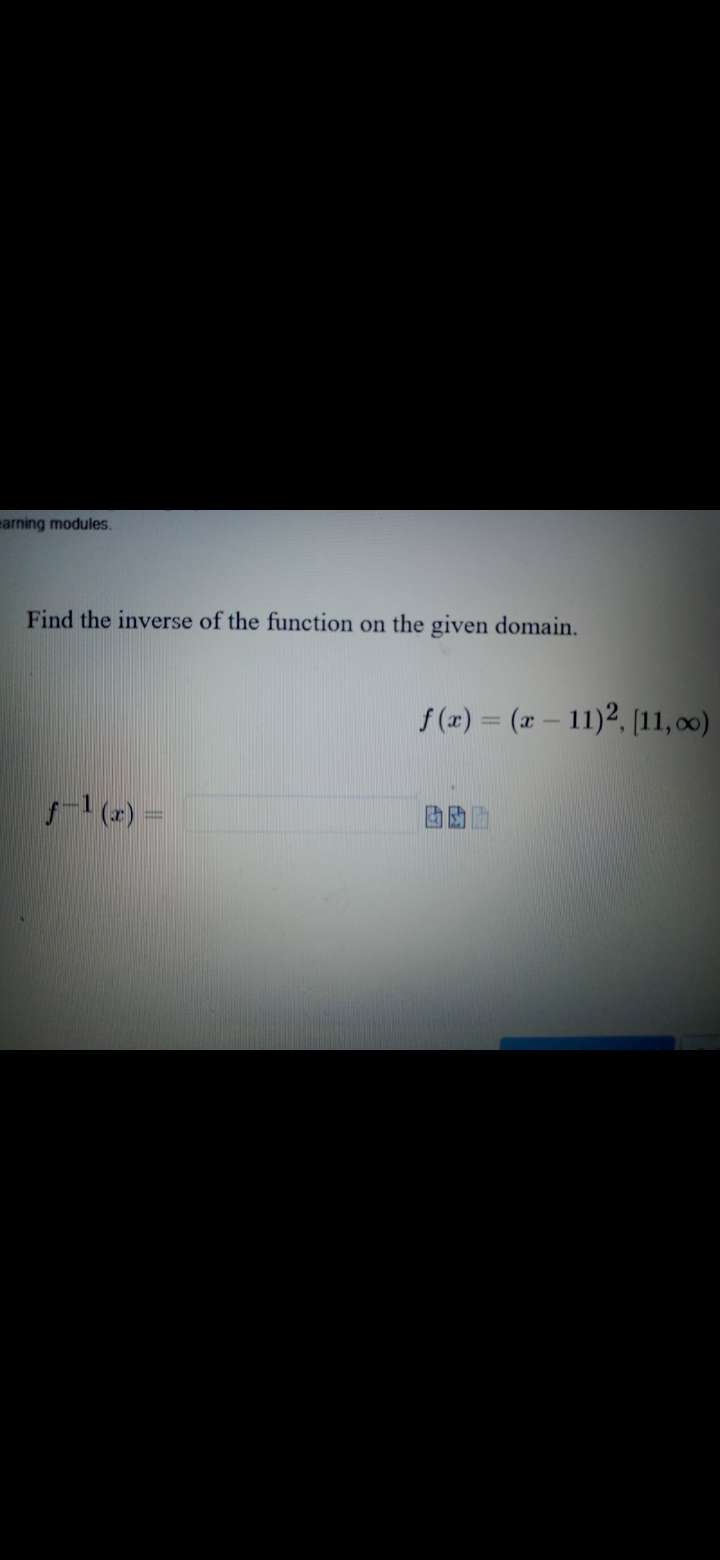earning modules.
Find the inverse of the function on the given domain.
f (x) = (x – 11)2, [11, 0)
(2) =
