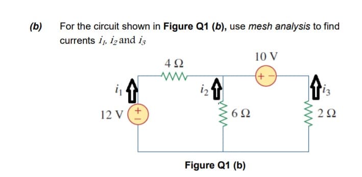 (b)
For the circuit shown in Figure Q1 (b), use mesh analysis to find
currents i,, izand iz
10 V
4Ω
+-)
12 V
6Ω
Figure Q1 (b)
