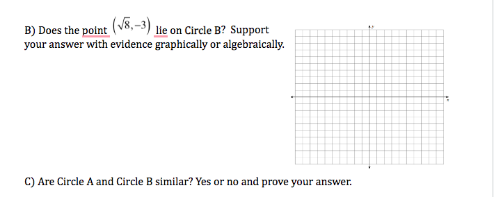B) Does the point (v8, -3) lie on Circle B? Support
your answer with evidence graphically or algebraically.
C) Are Circle A and Circle B similar? Yes or no and prove your answer.
