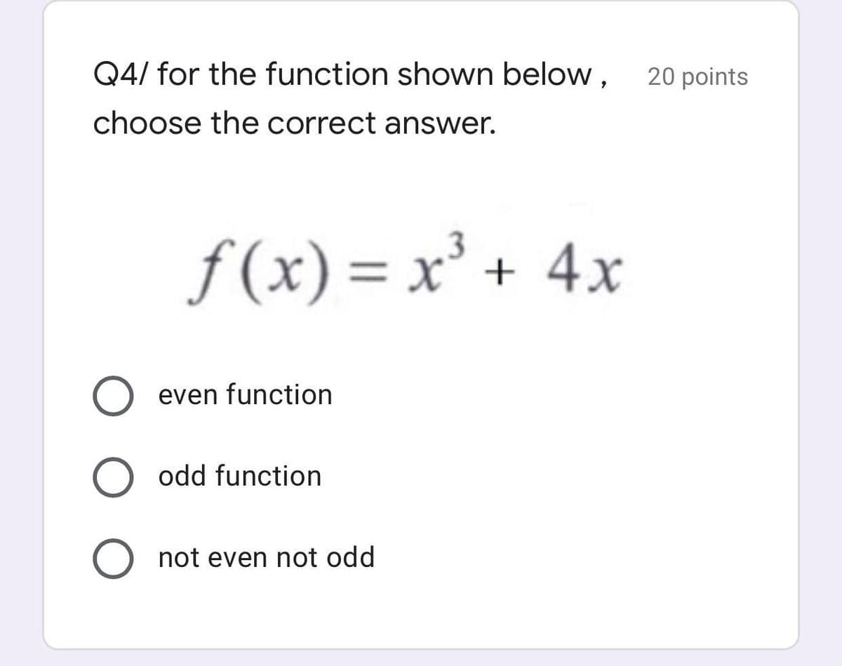 Q4/ for the function shown below,
20 points
choose the correct answer.
f(x) = x' + 4x
even function
O odd function
O not even not odd
