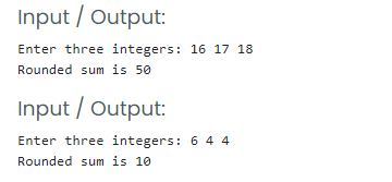 Input / Output:
Enter three integers: 16 17 18
Rounded sum is 50
Input / Output:
Enter three integers: 6 4 4
Rounded sum is 10
