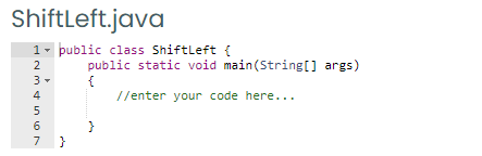 Shiftleft.java
1- public class Shiftleft {
2
public static void main(String[] args)
3 -
4
//enter your code here...
6
7
}
