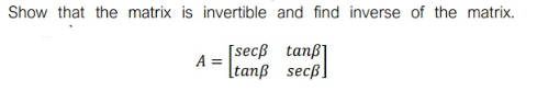 Show that the matrix is invertible and find inverse of the matrix.
[secß tanß]
A =
[tanß secß]
