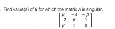 . Find value(s) of ß for which the matrix A is singular.
-3 -B
-2 B
B 1
1
