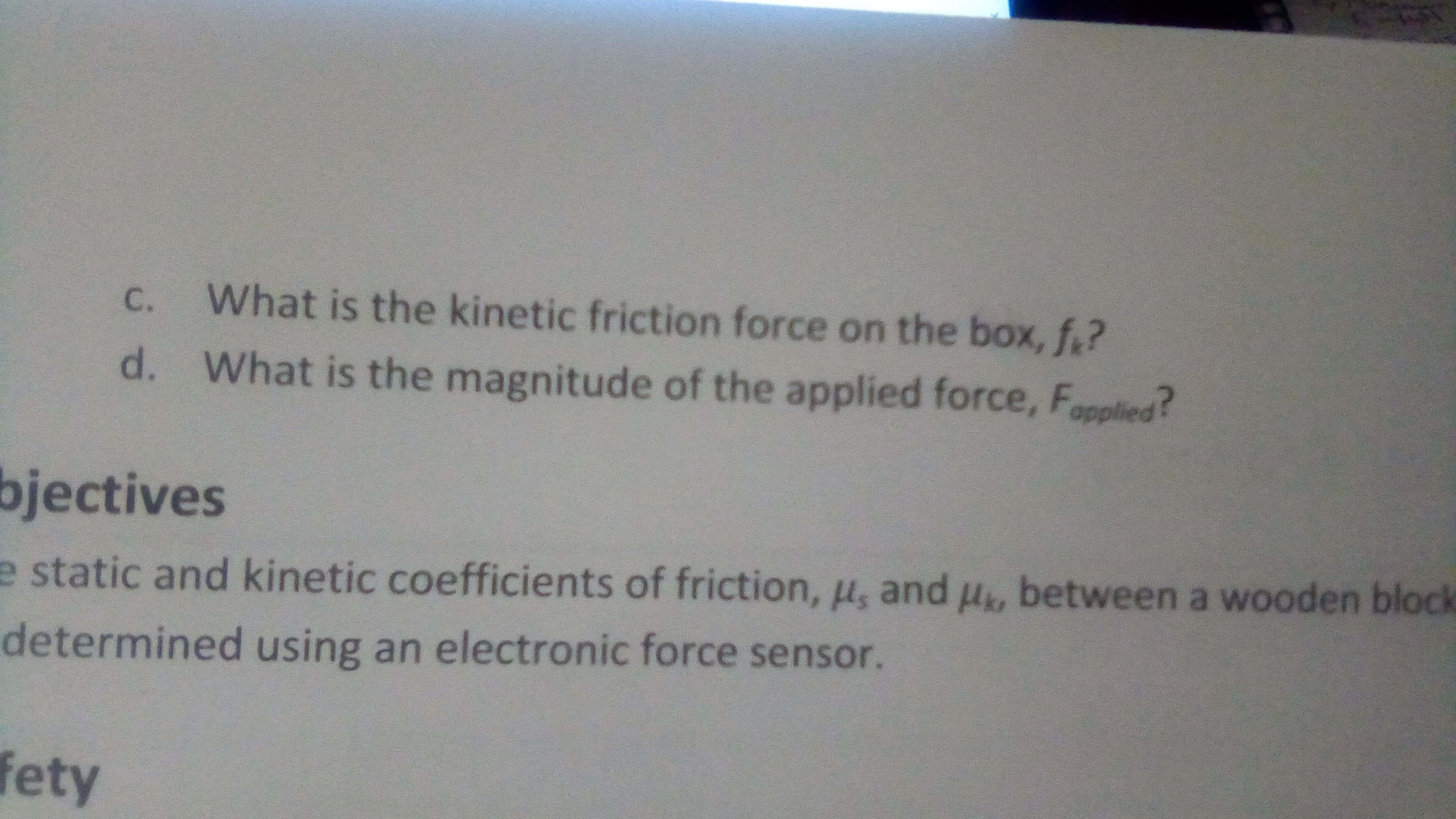 C.
What is the kinetic friction force on the box, f.?
d. What is the magnitude of the applied force, Fpplied?
bjectives
e static and kinetic coefficients of friction, µ, and u, between a wooden block
determined using an electronic force sensor.
fety
