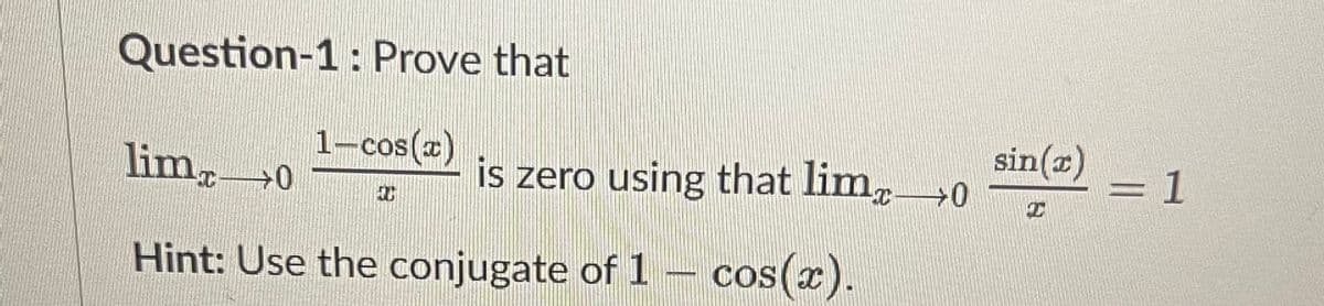 Question-1: Prove that
lim.™
is zero using that lim
T
Hint: Use the conjugate of 1 - cos(x).
+0
1-cos(x)
0
sin(x)
T
= 1