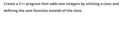 Create a C++ program that adds two integers by utilizing a class and
defining the sum function outside of the class.
