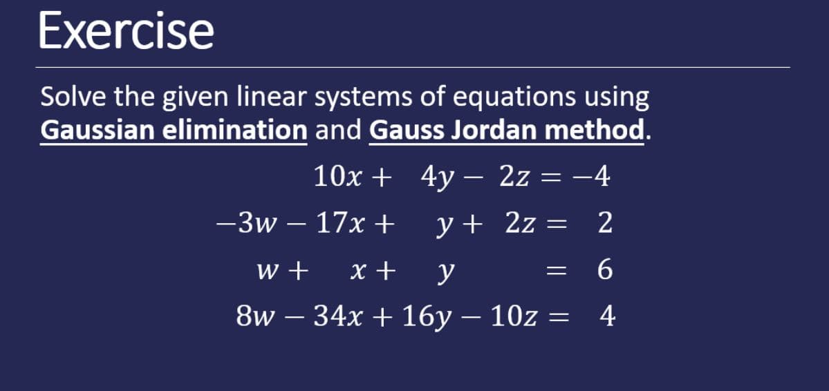 Exercise
Solve the given linear systems of equations using
Gaussian elimination and Gauss Jordan method.
10x + 4y – 2z = -4
-3w – 17x +
y + 2z
w +
x +
y
8w — 34x + 16у — 10z —
4
