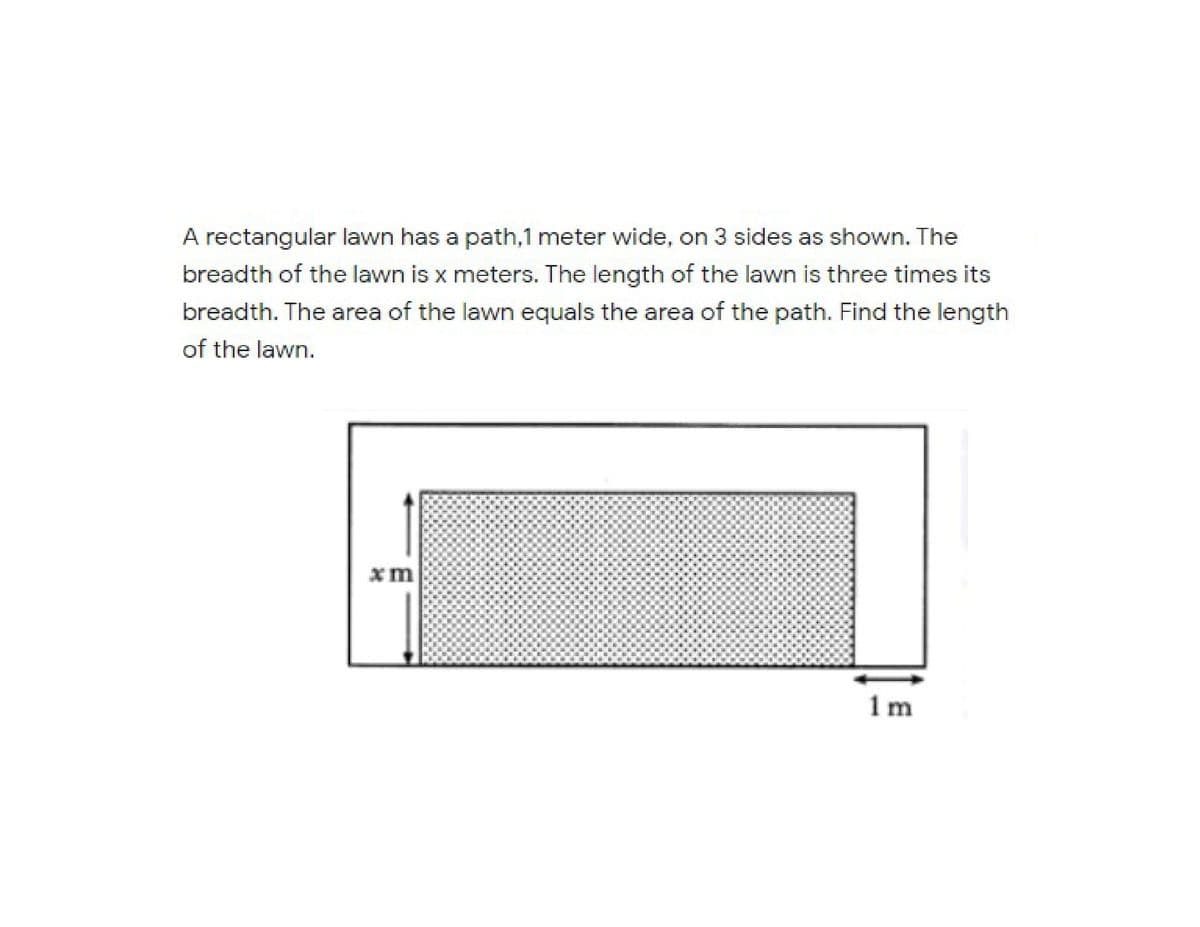 A rectangular lawn has a path,1 meter wide, on 3 sides as shown. The
breadth of the lawn is x meters. The length of the lawn is three times its
breadth. The area of the lawn equals the area of the path. Find the length
of the lawn.
1m
