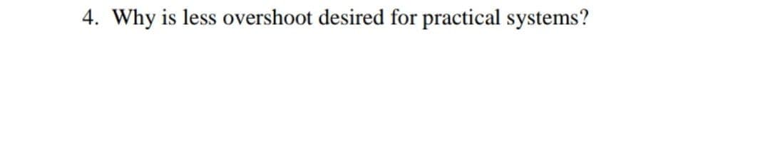 4. Why is less overshoot desired for practical systems?
