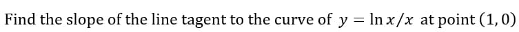 Find the slope of the line tagent to the curve of y = In x/x at point (1,0)
