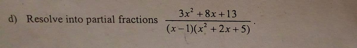3x +8x +13
d) Resolve into partial fractions
(x-1)(x² +2x+5)
