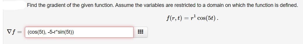 Find the gradient of the given function. Assume the variables are restricted to a domain on which the function is defined.
f(r, t) = r' cos(5t).
Vf = (cos(5t), -5-r*sin(5t))

