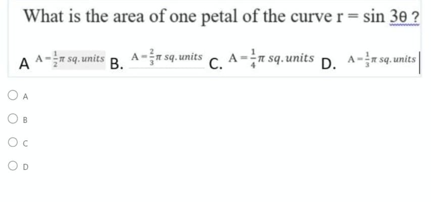 What is the area of one petal of the curve r = sin 30 ?
A A = sq. units
A-3 sq. units
B.
C. A = sq. units D. A= sq. units
OA
O B
O C
O D