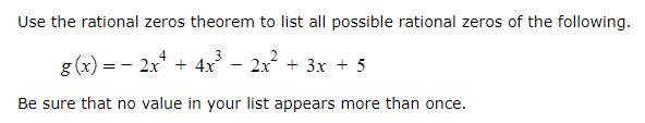 Use the rational zeros theorem to list all possible rational zeros of the following.
g (x) = - 2x* + 4x
- 2x2
+ 3x + 5
Be sure that no value in your list appears more than once.
