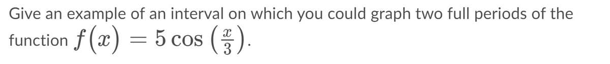 Give an example of an interval on which you could graph two full periods of the
function f (x) = 5 cos ().
