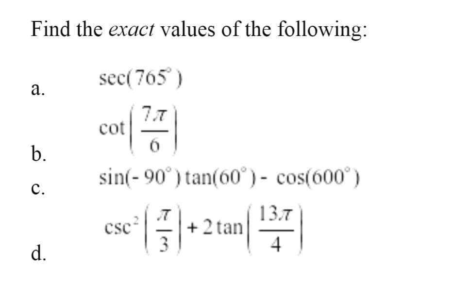 Find the exact values of the following:
sec(765)
а.
7.7
cot
b.
sin(- 90°) tan(60°) - cos(600°)
с.
csc
3
13.7
+ 2 tan
4
d.
