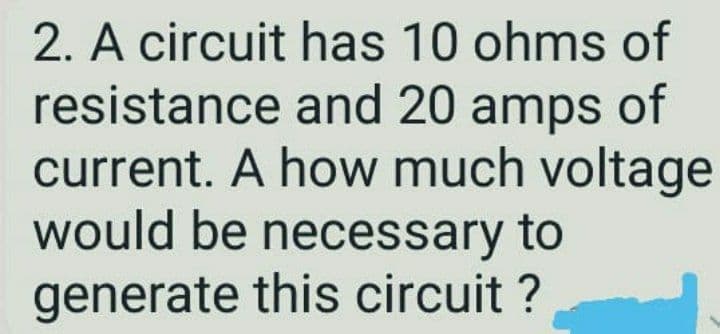 2. A circuit has 10 ohms of
resistance and 20 amps of
current. A how much voltage
would be necessary to
generate this circuit ?
