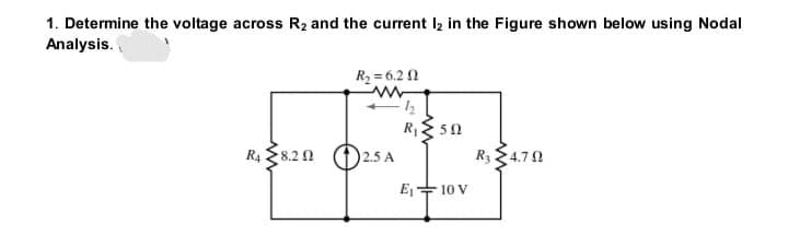 1. Determine the voltage across R2 and the current l2 in the Figure shown below using Nodal
Analysis.
R2 = 6.2
R4
R; 4.70
8.2 N
E-
10 V
