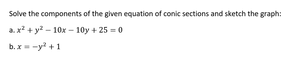 Solve the components of the given equation of conic sections and sketch the graph:
a. x2 + y2 – 10x – 10y + 25 = 0
b. x = -y2 + 1
