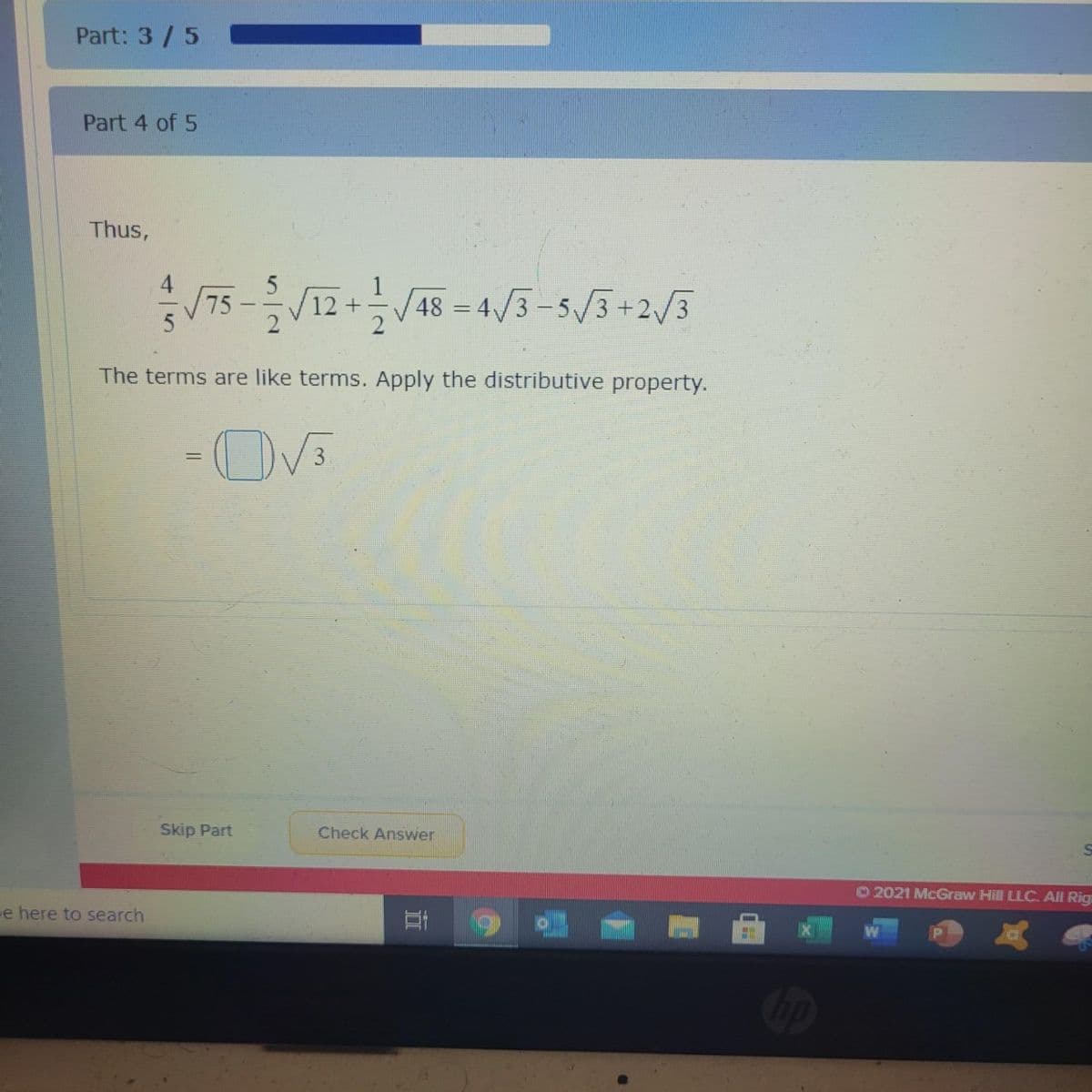 Part: 3/5
Part 4 of 5
Thus,
12 +V48 = 4/3-5/3+2/3
The terms are like terms. Apply the distributive property.
-OV5
%3D
Skip Part
Check Answer
O2021 McGraw Hill LLC. All Rig
e here to search
