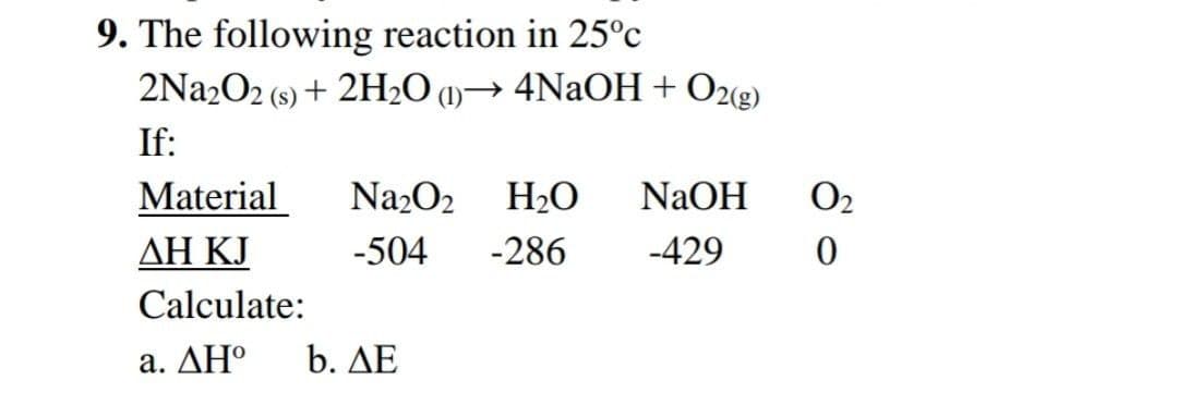9. The following reaction in 25°c
2Na2O2 (s) + 2H2O 1)→ 4NaOH+ O2«g)
If:
Material
Na202
H2O
NaOH
O2
ΔΗ KΙ
-504
-286
-429
Calculate:
a. ΔΗ
b. ΔΕ
